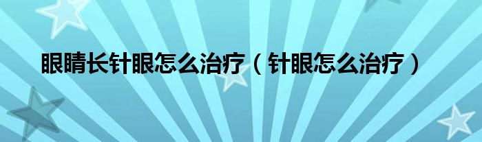 眼睛長針眼怎么治療（針眼怎么治療）