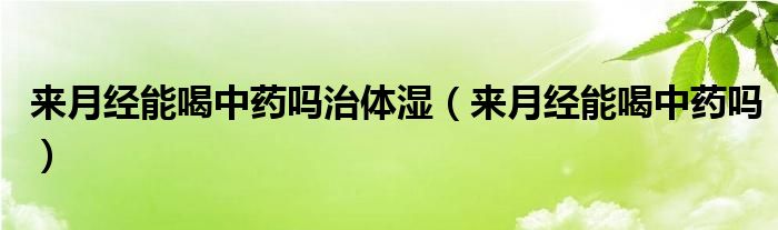 來月經(jīng)能喝中藥嗎治體濕（來月經(jīng)能喝中藥嗎）