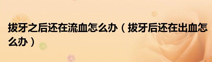 拔牙之后還在流血怎么辦（拔牙后還在出血怎么辦）