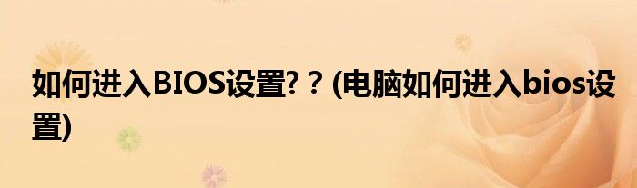 如何進入BIOS設(shè)置?？(電腦如何進入bios設(shè)置)