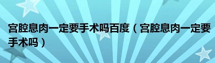 宮腔息肉一定要手術(shù)嗎百度(宮腔息肉一定要手術(shù)嗎)