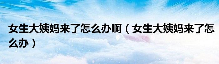 女生大姨媽來了怎么辦?。ㄅ笠虌寔砹嗽趺崔k）