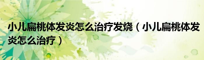 小兒扁桃體發(fā)炎怎么治療發(fā)燒（小兒扁桃體發(fā)炎怎么治療）