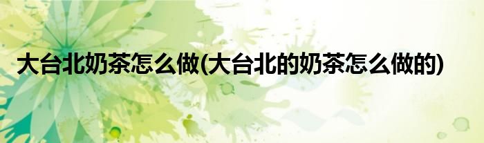 大臺北奶茶怎么做(大臺北的奶茶怎么做的)