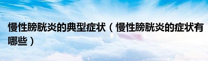 慢性膀胱炎的典型癥狀（慢性膀胱炎的癥狀有哪些）