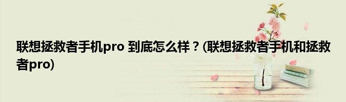 聯(lián)想拯救者手機pro 到底怎么樣？(聯(lián)想拯救者手機和拯救者pro)