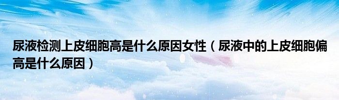 尿液檢測(cè)上皮細(xì)胞高是什么原因女性（尿液中的上皮細(xì)胞偏高是什么原因）
