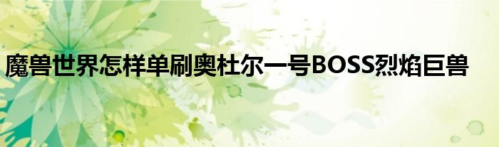 魔獸世界怎樣單刷奧杜爾一號(hào)BOSS烈焰巨獸