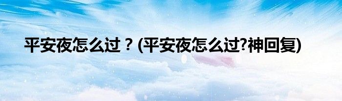 平安夜怎么過？(平安夜怎么過?神回復(fù))
