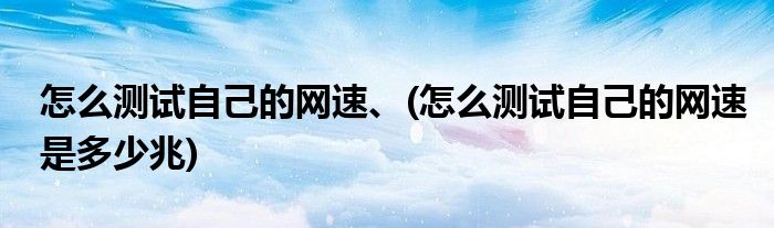 怎么測試自己的網(wǎng)速、(怎么測試自己的網(wǎng)速是多少兆)
