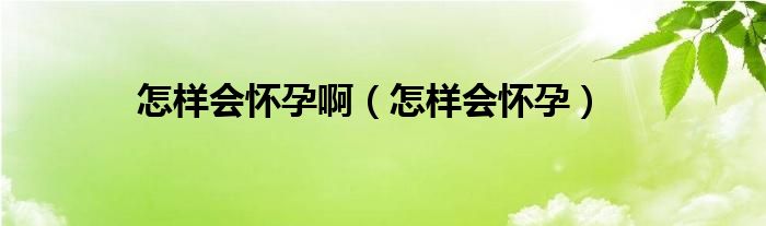 怎樣會(huì)懷孕啊（怎樣會(huì)懷孕）