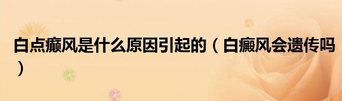白點癲風(fēng)是什么原因引起的（白癜風(fēng)會遺傳嗎）