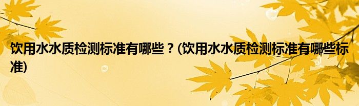 飲用水水質(zhì)檢測標準有哪些？(飲用水水質(zhì)檢測標準有哪些標準)