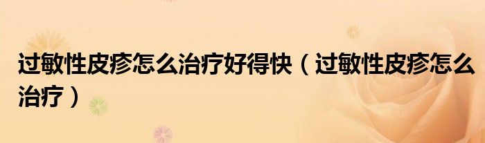 過敏性皮疹怎么治療好得快(過敏性皮疹怎么治療)