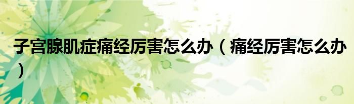 子宮腺肌癥痛經(jīng)厲害怎么辦（痛經(jīng)厲害怎么辦）