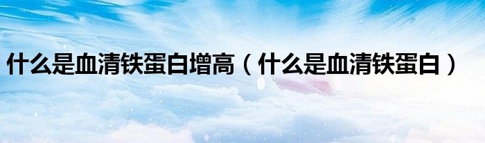 什么是血清鐵蛋白增高（什么是血清鐵蛋白）