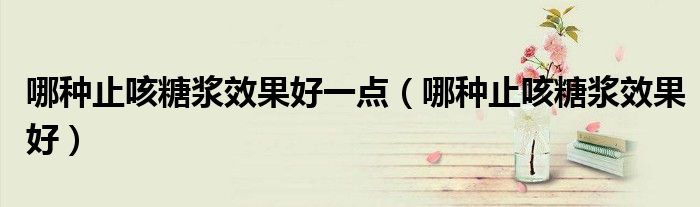 哪種止咳糖漿效果好一點(diǎn)（哪種止咳糖漿效果好）