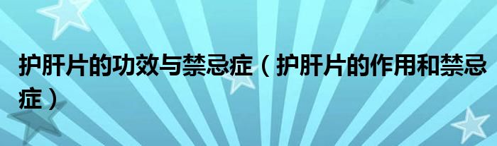 護肝片的功效與禁忌癥（護肝片的作用和禁忌癥）