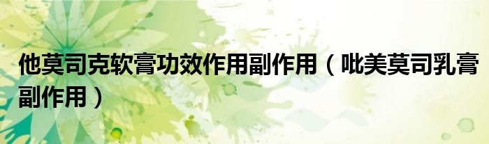 他莫司克軟膏功效作用副作用（吡美莫司乳膏副作用）