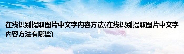 在線識別提取圖片中文字內(nèi)容方法(在線識別提取圖片中文字內(nèi)容方法有哪些)