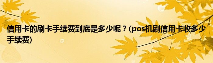 信用卡的刷卡手續(xù)費到底是多少呢？(pos機(jī)刷信用卡收多少手續(xù)費)