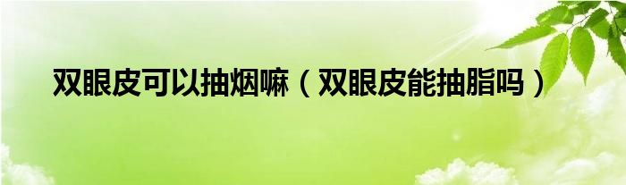 雙眼皮可以抽煙嘛（雙眼皮能抽脂嗎）