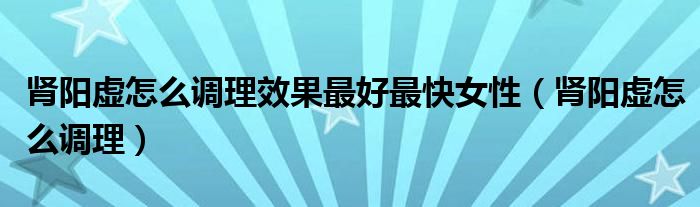 腎陽虛怎么調(diào)理效果最好最快女性(腎陽虛怎么調(diào)理)