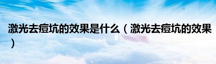 激光去痘坑的效果是什么（激光去痘坑的效果）