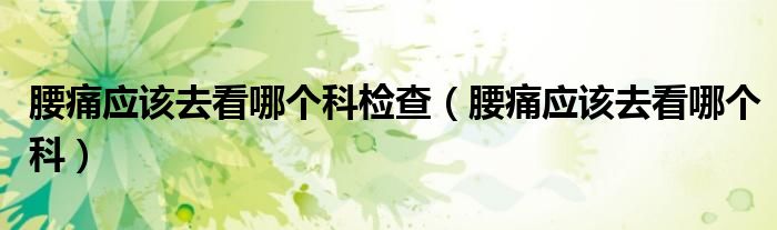 腰痛應(yīng)該去看哪個(gè)科檢查（腰痛應(yīng)該去看哪個(gè)科）