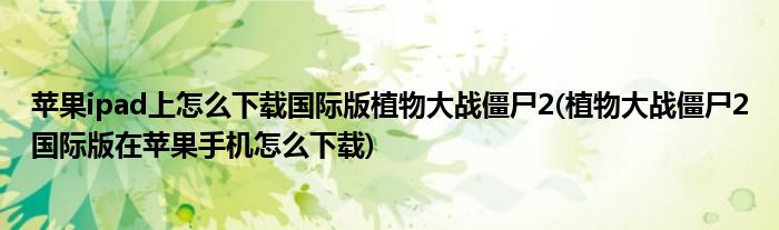蘋果ipad上怎么下載國(guó)際版植物大戰(zhàn)僵尸2(植物大戰(zhàn)僵尸2國(guó)際版在蘋果手機(jī)怎么下載)