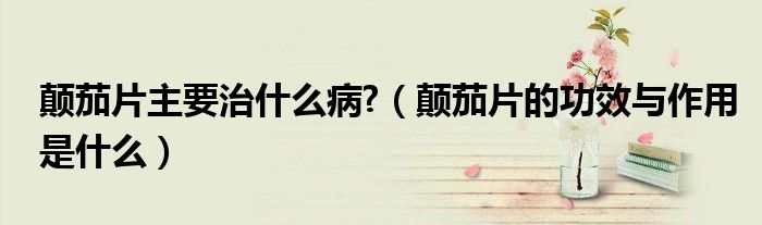 顛茄片主要治什么病?（顛茄片的功效與作用是什么）
