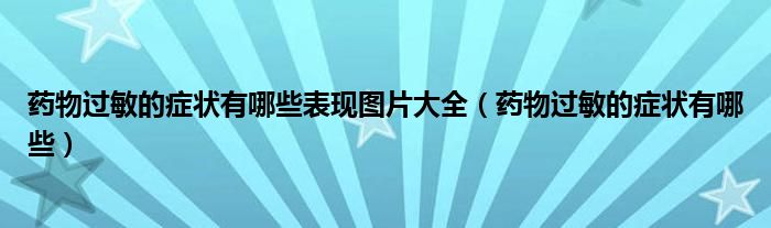 藥物過敏的癥狀有哪些表現(xiàn)圖片大全（藥物過敏的癥狀有哪些）