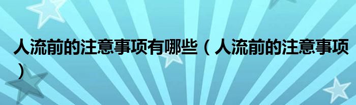 人流前的注意事項有哪些(人流前的注意事項)