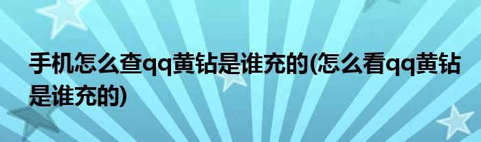 手機怎么查qq黃鉆是誰充的(怎么看qq黃鉆是誰充的)