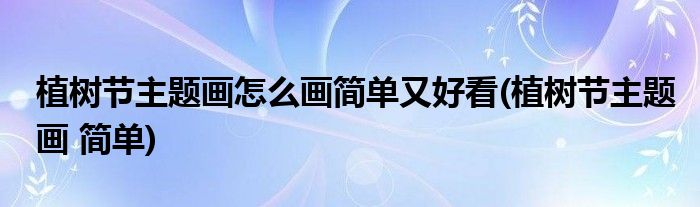 植樹(shù)節(jié)主題畫怎么畫簡(jiǎn)單又好看(植樹(shù)節(jié)主題畫 簡(jiǎn)單)