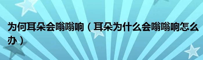 為何耳朵會嗡嗡響(耳朵為什么會嗡嗡響怎么辦)