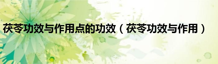茯苓功效與作用點的功效(茯苓功效與作用)
