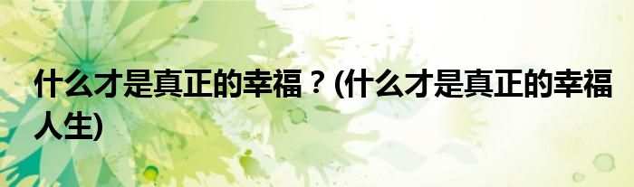 什么才是真正的幸福？(什么才是真正的幸福人生)