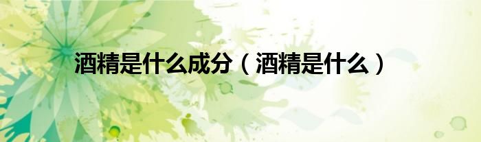 酒精是什么成分（酒精是什么）
