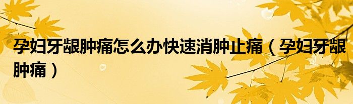 孕婦牙齦腫痛怎么辦快速消腫止痛（孕婦牙齦腫痛）