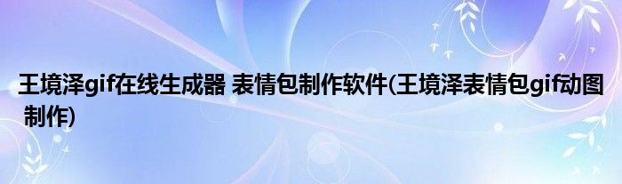 王境澤gif在線生成器 表情包制作軟件(王境澤表情包gif動圖 制作)