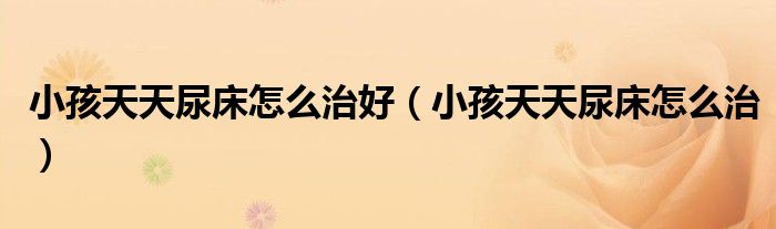 小孩天天尿床怎么治好（小孩天天尿床怎么治）
