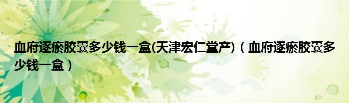 血府逐瘀膠囊多少錢一盒(天津宏仁堂產(chǎn))（血府逐瘀膠囊多少錢一盒）