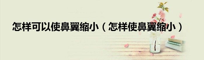 怎樣可以使鼻翼縮小（怎樣使鼻翼縮?。? /></span>
		<span id=