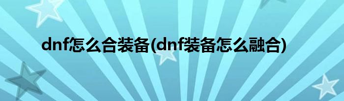 dnf怎么合裝備(dnf裝備怎么融合)