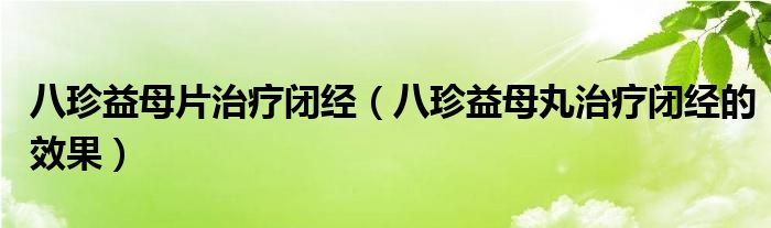 八珍益母片治療閉經(jīng)（八珍益母丸治療閉經(jīng)的效果）