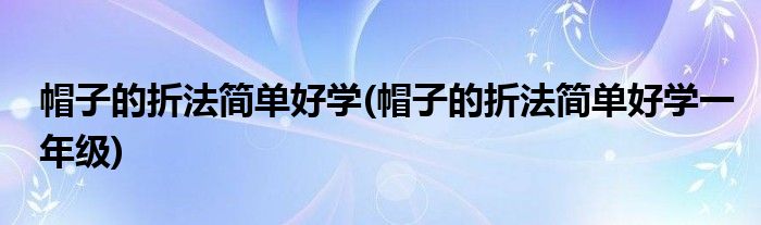 帽子的折法簡單好學(xué)(帽子的折法簡單好學(xué)一年級)