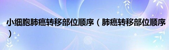 小細(xì)胞肺癌轉(zhuǎn)移部位順序（肺癌轉(zhuǎn)移部位順序）
