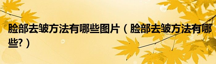臉部去皺方法有哪些圖片（臉部去皺方法有哪些?）