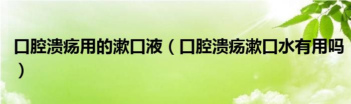口腔潰瘍用的漱口液（口腔潰瘍漱口水有用嗎）